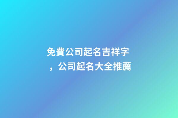 免費公司起名吉祥字，公司起名大全推薦-第1張-公司起名-玄機派